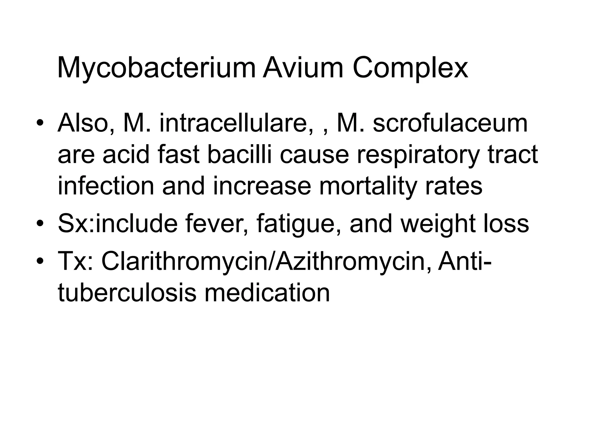 Mycobacterium Avium ComplexAlso, M. intracellulare, , M. scrofulaceum are acid fast bacilli cause respiratory tract infection and increase mortality ratesSx:include fever, fatigue, and weight lossTx: Clarithromycin/Azithromycin, Anti-tuberculosis medication
