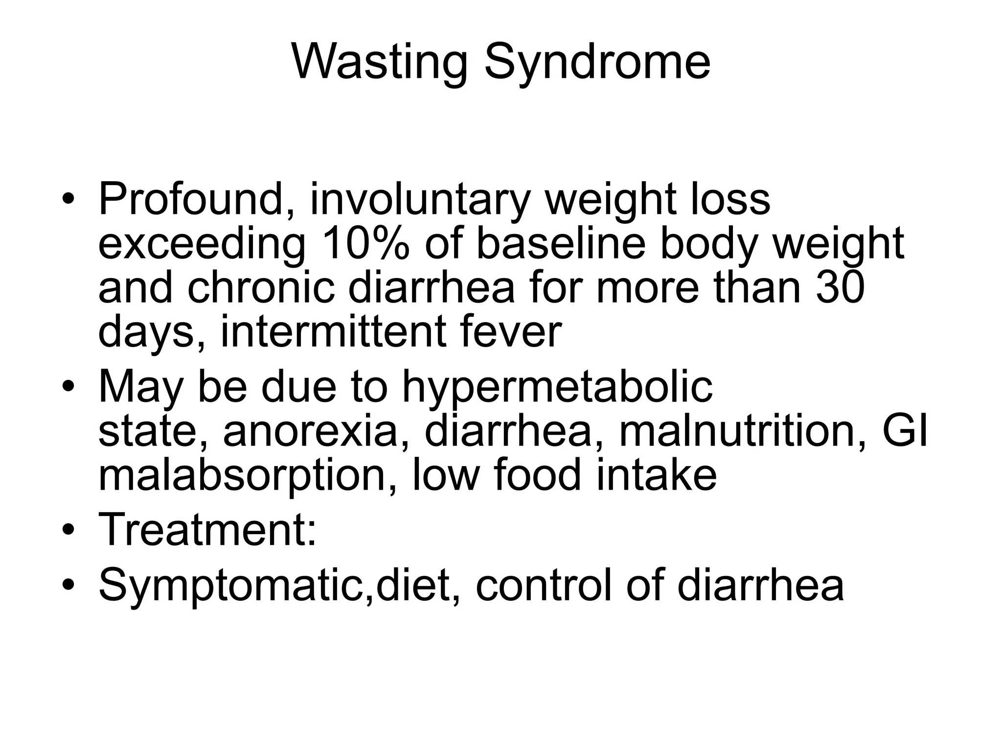 Wasting SyndromeProfound, involuntary weight loss exceeding 10% of baseline body weight and chronic diarrhea for more than 30 days, intermittent feverMay be due to hypermetabolic state, anorexia, diarrhea, malnutrition, GI malabsorption, low food intake Treatment:Symptomatic,diet, control of diarrhea