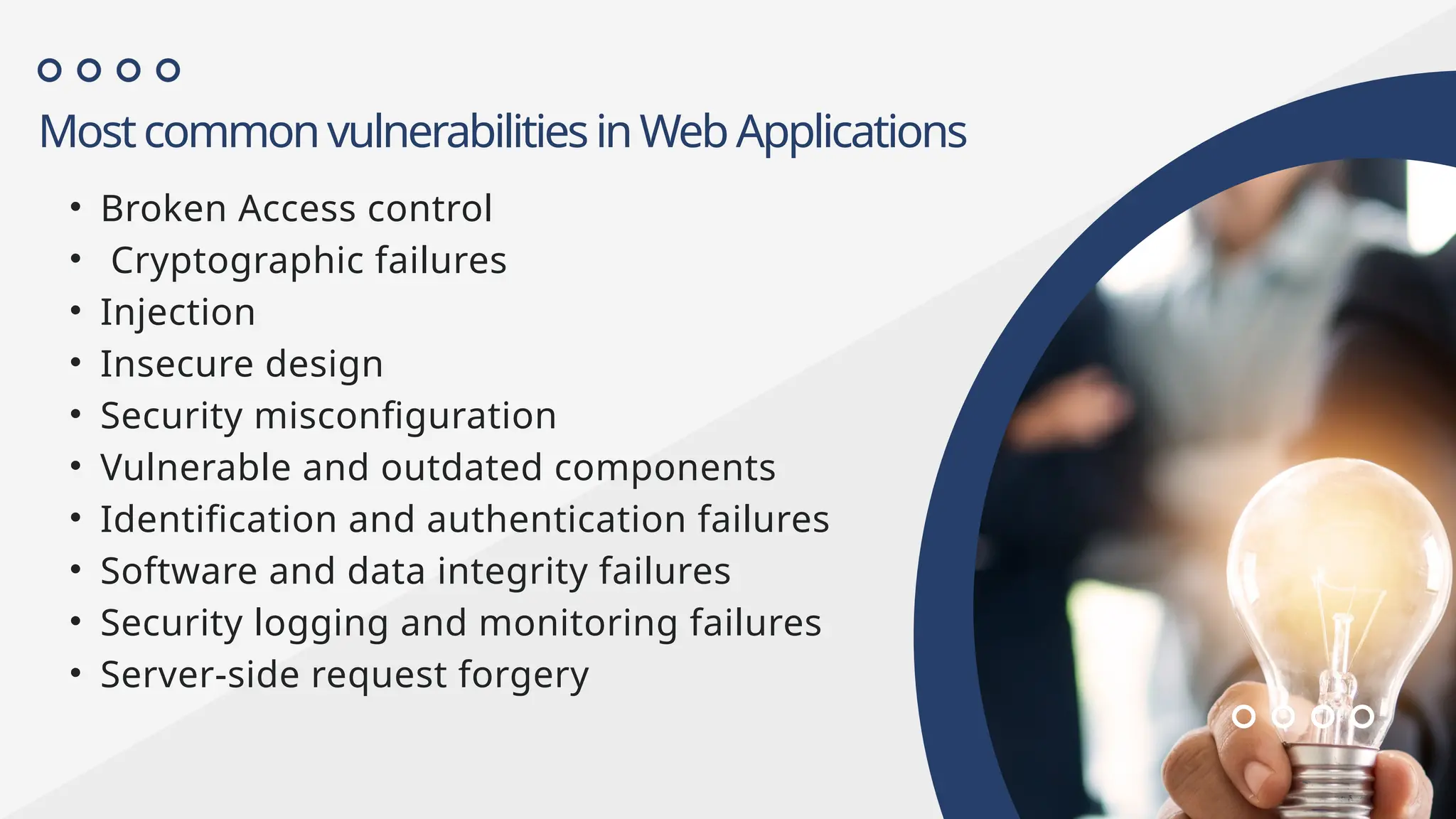 MostcommonvulnerabilitiesinWebApplications
• Broken Access control
• Cryptographic failures
• Injection
• Insecure design
• Security misconfiguration
• Vulnerable and outdated components
• Identification and authentication failures
• Software and data integrity failures
• Security logging and monitoring failures
• Server-side request forgery
 
