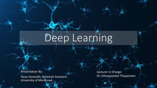 Deep Learning
Presentation By:
Yasas Senarath, Research Assistant,
University of Moratuwa
Lecturer in Charge:
Dr. Uthayasanker Thayasivam
1
 