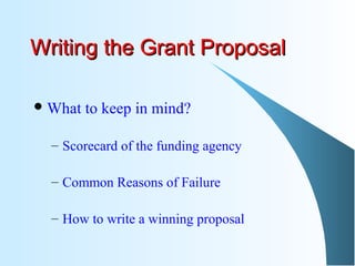 Writing the Grant ProposalWriting the Grant Proposal
What to keep in mind?
– Scorecard of the funding agency
– Common Reasons of Failure
– How to write a winning proposal
 