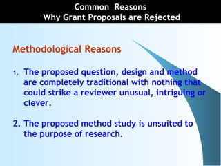 Methodological Reasons
1. The proposed question, design and method
are completely traditional with nothing that
could strike a reviewer unusual, intriguing or
clever.
2. The proposed method study is unsuited to
the purpose of research.
Common Reasons
Why Grant Proposals are Rejected
 