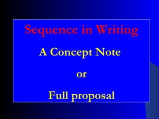 Sequence in Writing
A Concept Note
or
Full proposal
 