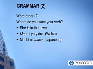 GRAMMAR (2) Word order (2) Where do you want your verb? She  is  in the town. Mae  hi yn y dre. (Welsh) Machi ni  imasu . (Japanese) 