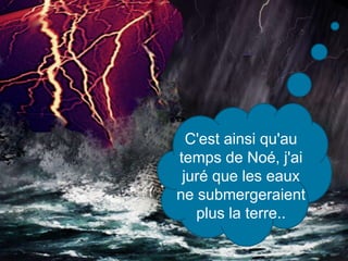 C'est ainsi qu'au
temps de Noé, j'ai
juré que les eaux
ne submergeraient
plus la terre..
 