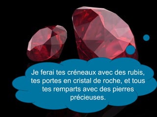 Je ferai tes créneaux avec des rubis,
tes portes en cristal de roche, et tous
tes remparts avec des pierres
précieuses.
 