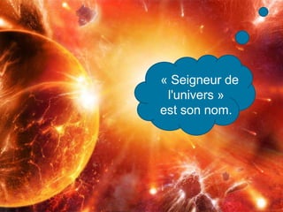 « Seigneur de
l'univers »
est son nom.
 