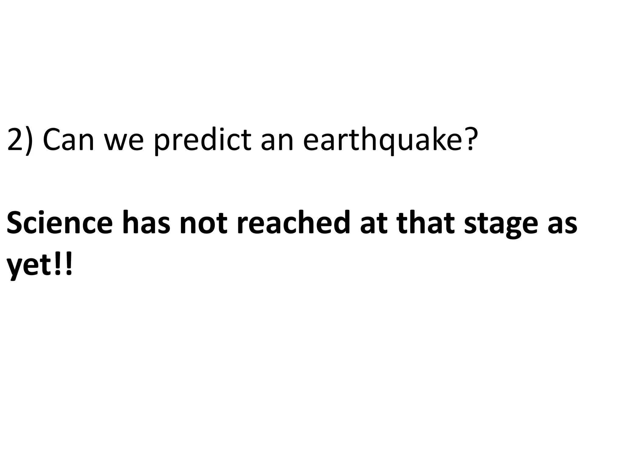 2) Can we predict an earthquake?
Science has not reached at that stage as
yet!!
 