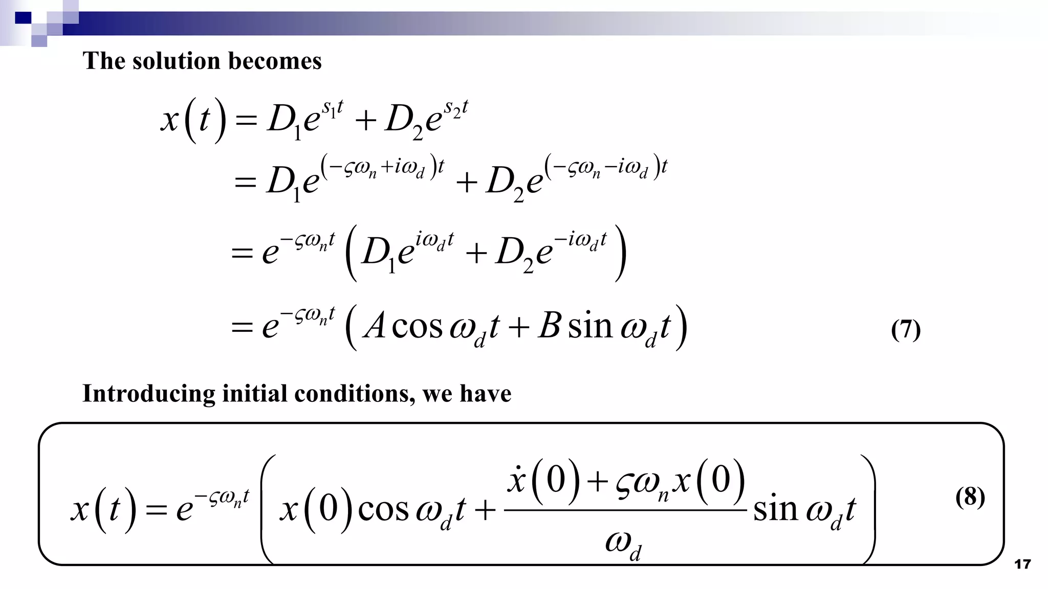 17
The solution becomes
  1 2
1 2
s t s t
x t D e D e
 
   
1 2
n d n d
i t i t
D e D e
   
   
 
 
1 2
n d d
t i t i t
e D e D e
  
 
 
 
cos sin
nt
d d
e A t B t

 

 
Introducing initial conditions, we have
   
   
0 0
0 cos sin
n n
t
d d
d
x x
x t e x t t
 
 

  

 
 
 
(7)
(8)
 