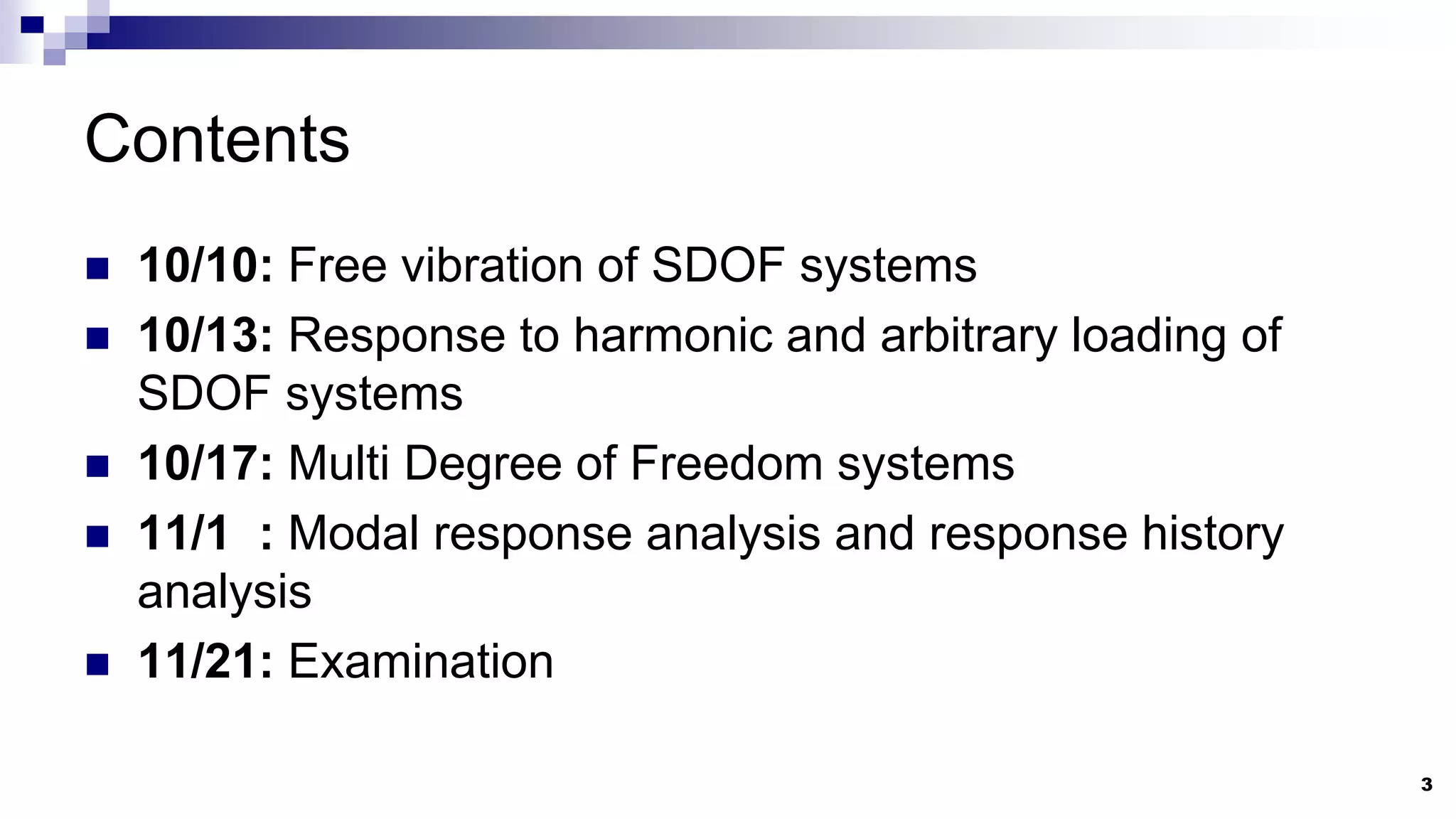 Contents
 10/10: Free vibration of SDOF systems
 10/13: Response to harmonic and arbitrary loading of
SDOF systems
 10/17: Multi Degree of Freedom systems
 11/1 : Modal response analysis and response history
analysis
 11/21: Examination
3
 