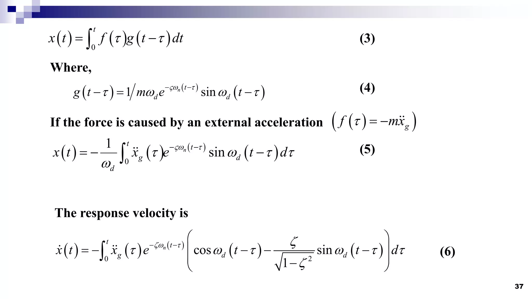 37
     
0
t
x t f g t dt
t t
 

   
 
1 sin
n t
d d
g t m e t
 t
t   t
 
  
Where,
(3)
(4)
If the force is caused by an external acceleration  
 
g
f mx
t  
     
 
0
1
sin
n
t t
g d
d
x t x e t d
 t
t  t t

 
  

The response velocity is
     
   
2
0
cos sin
1
n
t t
g d d
x t x e t t d
z t z
t  t  t t
z
 
 
 
    
 

 
 (6)
(5)
 