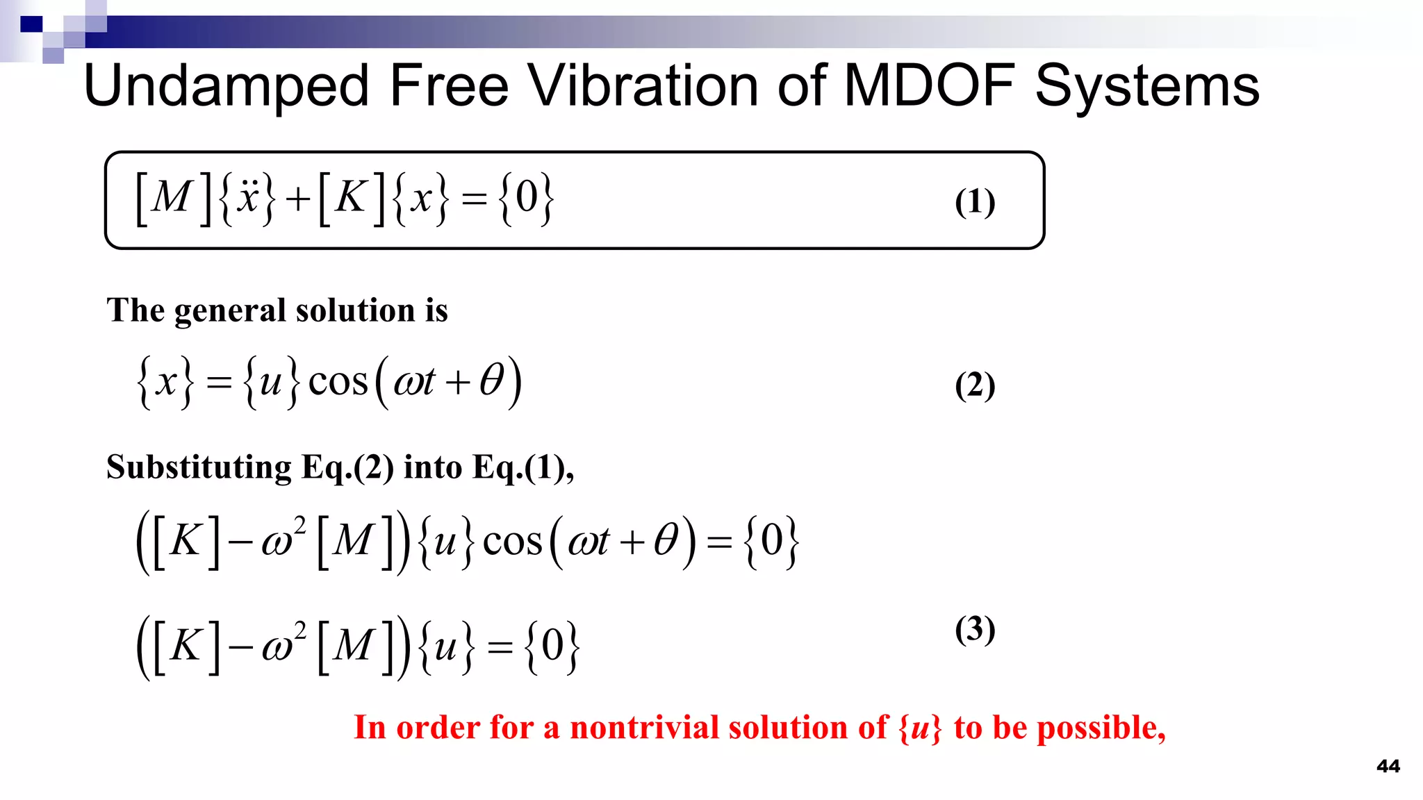 Undamped Free Vibration of MDOF Systems
44
       
0
M x K x
 
The general solution is
     
cos
x u t
 
 
(1)
(2)
Substituting Eq.(2) into Eq.(1),
   
      
2
cos 0
K M u t
  
  
   
    
2
0
K M u

  (3)
In order for a nontrivial solution of {u} to be possible,
 