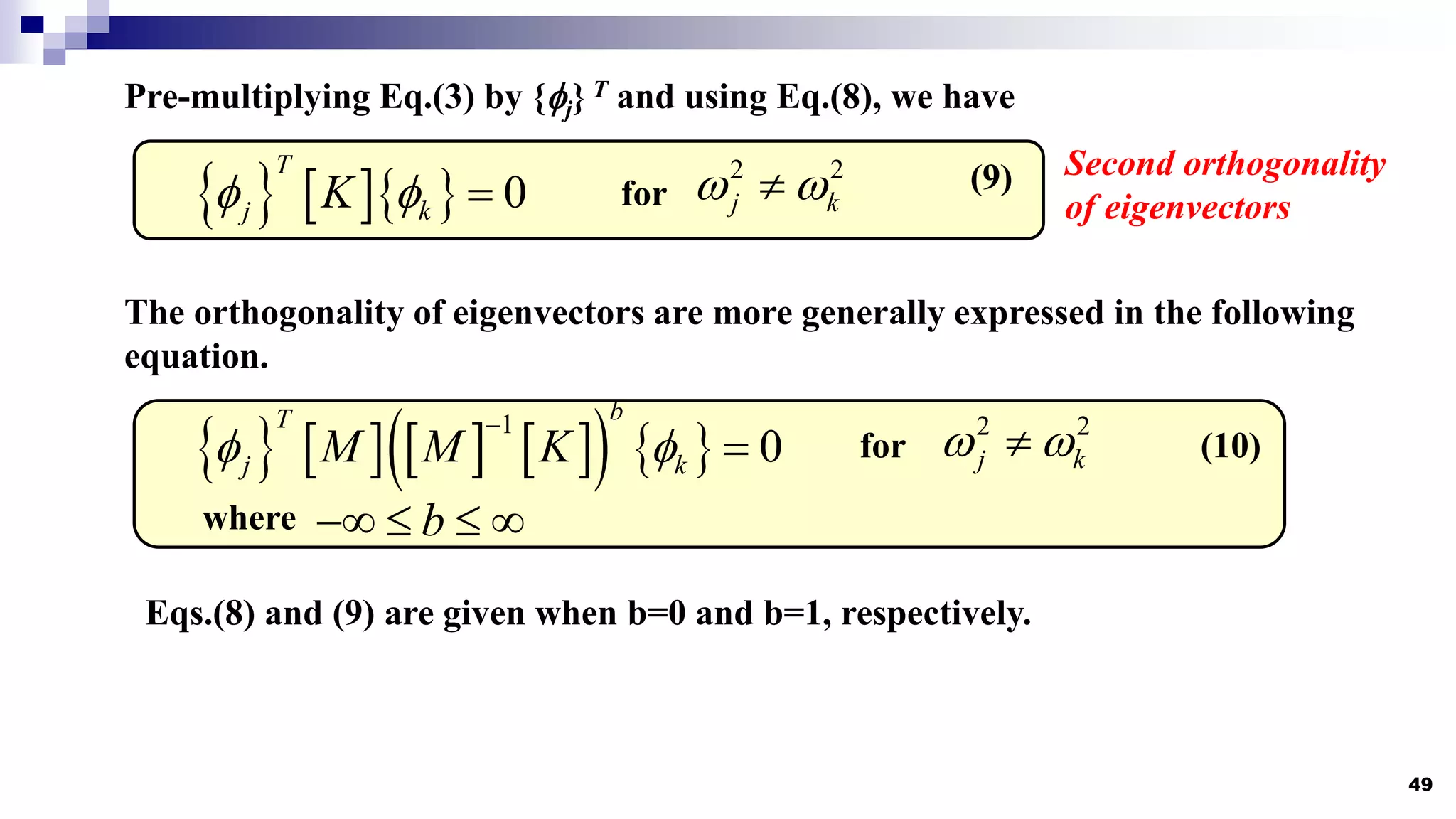 49
Pre-multiplying Eq.(3) by {j} T and using Eq.(8), we have
     0
T
j k
K
   (9)
for
2 2
j k
 

Second orthogonality
of eigenvectors
The orthogonality of eigenvectors are more generally expressed in the following
equation.
       
   
1
0
b
T
j k
M M K
 

 (10)
for
2 2
j k
 

where b
   
Eqs.(8) and (9) are given when b=0 and b=1, respectively.
 