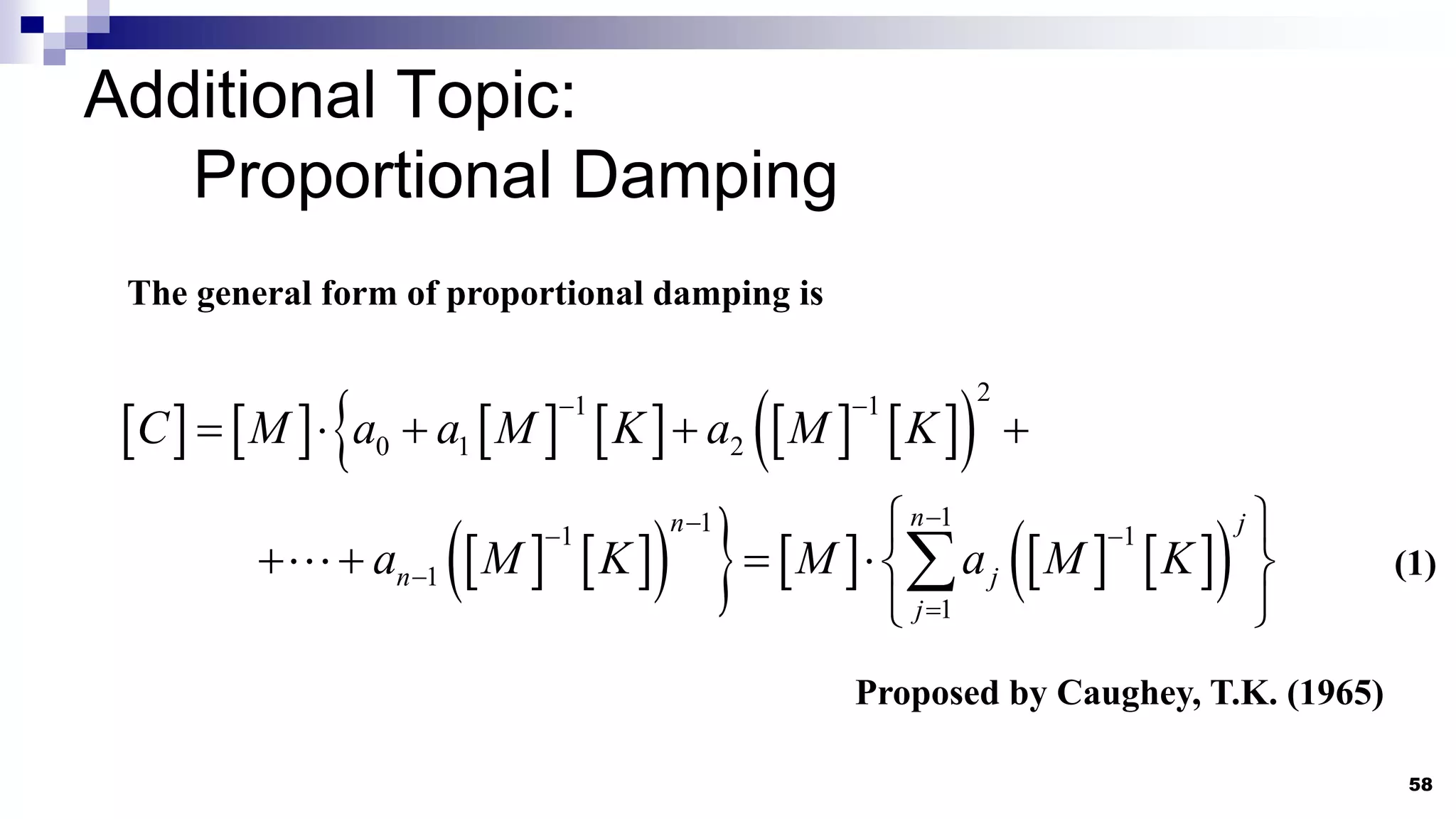 Additional Topic:
Proportional Damping
58
The general form of proportional damping is
       
    
 
2
1 1
0 1 2
C M a a M K a M K
 
    
   
        
 
1
1
1 1
1
1
n
n j
n j
j
a M K M a M K


 


 
    
 

Proposed by Caughey, T.K. (1965)
(1)
 