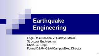 1
Earthquake
Engineering
Engr. Resurreccion V. Garrote, MSCE,
Structural Engineering
Chair- CE Dept.
FormerDEAN-CEA&CampusExec.Director
 