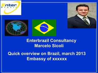 Enterbrazil Consultancy
Marcelo Sicoli
Quick overview on Brazil, march 2013
Embassy of xxxxxx
 