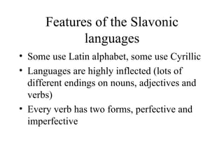 Features of the Slavonic languages Some use Latin alphabet, some use Cyrillic Languages are highly inflected (lots of different endings on nouns, adjectives and verbs) Every verb has two forms, perfective and imperfective 