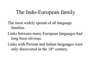 The Indo-European family The most widely spread of all language families. Links between many European languages had long been obvious. Links with Persian and Indian languages were only discovered in the 18 th  century. 