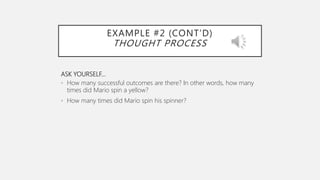 EXAMPLE #2 (CONT’D)
THOUGHT PROCESS
ASK YOURSELF…
• How many successful outcomes are there? In other words, how many
times did Mario spin a yellow?
• How many times did Mario spin his spinner?
 