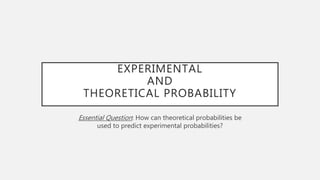 EXPERIMENTAL
AND
THEORETICAL PROBABILITY
Essential Question: How can theoretical probabilities be
used to predict experimental probabilities?
 