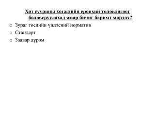 Хот суурины хөгжлийн ерөнхий төлөвлөгөөг
боловсруулахад ямар бичиг баримт мөрдөх?
o Зураг төслийн үндэсний норматив
o Стандарт
o Заавар дүрэм
 