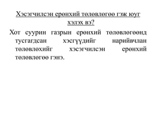 Хэсэгчилсэн ерөнхий төлөвлөгөө гэж юуг
хэлэх вэ?
Хот суурин газрын ерөнхий төлөвлөгөөнд
тусгагдсан хэсгүүдийг нарийвчлан
төлөвлөхийг хэсэгчилсэн ерөнхий
төлөвлөгөө гэнэ.
 