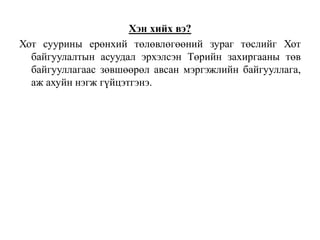 Хэн хийх вэ?
Хот суурины ерөнхий төлөвлөгөөний зураг төслийг Хот
байгуулалтын асуудал эрхэлсэн Төрийн захиргааны төв
байгууллагаас зөвшөөрөл авсан мэргэжлийн байгууллага,
аж ахуйн нэгж гүйцэтгэнэ.
 