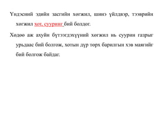 Үндэсний эдийн засгийн хөгжил, шинэ үйлдвэр, тээврийн
хөгжил хот, сууринг бий болдог.
Хөдөө аж ахуйн бүтээгдэхүүний хөгжил нь суурин газрыг
урьдаас бий болгож, хотын дүр төрх барилгын хэв маягийг
бий болгож байдаг.
 