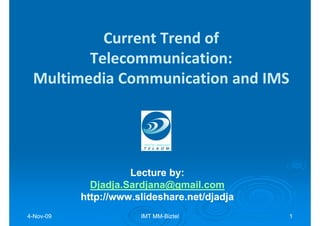 Current Trend of
        Telecommunication:
 Multimedia Communication and IMS




                     Lecture by:
                             by:
             Djadja.Sardjana@gmail.com
           http://www.slideshare.net/djadja
4-Nov-09
  Nov-                 IMT MM-Biztel
                           MM-                1
 