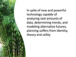 In spite of new and powerful
technology capable of
analyzing vast amounts of
data, determining trends, and
modeling alternative futures,
planning suffers from identity,
theory and utility
 