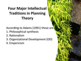 Four Major Intellectual
Traditions in Planning
Theory
According to Adams (1991) these are:
1. Philosophical synthesis
2. Rationalism
3. Organizational Development (OD)
4. Empericism
 
