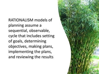 RATIONALISM models of
planning assume a
sequential, observable,
cycle that includes setting
of goals, determining
objectives, making plans,
implementing the plans,
and reviewing the results
 