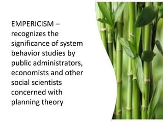 EMPERICISM –
recognizes the
significance of system
behavior studies by
public administrators,
economists and other
social scientists
concerned with
planning theory
 