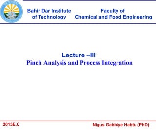 Lecture –III
Pinch Analysis and Process Integration
Nigus Gabbiye Habtu (PhD)
2015E.C
Faculty of
Chemical and Food Engineering
Bahir Dar Institute
of Technology
 