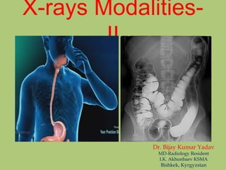 X-rays Modalities-
II
Dr. Bijay Kumar Yadav
MD-Radiology Resident
I.K. Akhunbaev KSMA
Bishkek, Kyrgyzstan
 