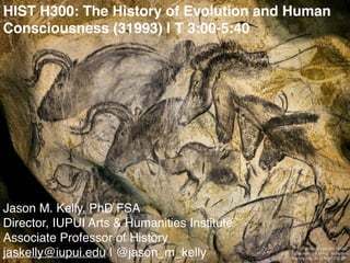 HIST H300: The History of Evolution and Human
Consciousness (31993) | T 3:00-5:40
Jason M. Kelly, PhD FSA
Director, IUPUI Arts & Humanities Institute
Associate Professor of History
jaskelly@iupui.edu | @jason_m_kelly
Paintings from the Grotte
Chauvet-Pont d'Arc, Ardèche,
France. ca. 35,000-30,000 BP.
 