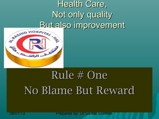 08/01/13 Prepared By: Dr Gamal Soliman
Health Care,Health Care,
Not only qualityNot only quality
But also improvementBut also improvement
Rule # OneRule # One
No Blame But RewardNo Blame But Reward
 