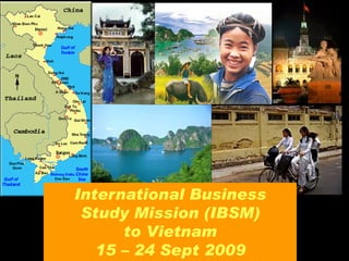 International Business
 Study Mission (IBSM)
      to Vietnam
   15 – 24 Sept 2009
 