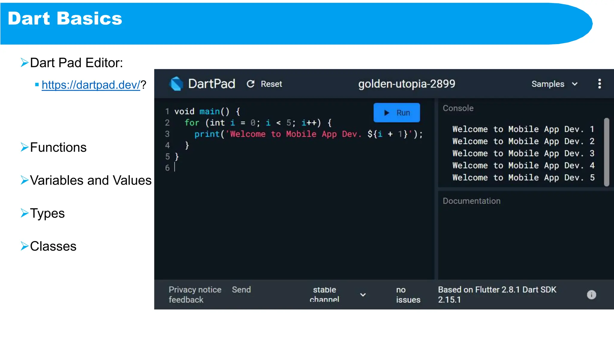 Dart Basics
Dart Pad Editor:
 https://dartpad.dev/?
Functions
Variables and Values
Types
Classes
 
