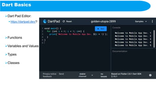 Dart Basics
Dart Pad Editor:
 https://dartpad.dev/?
Functions
Variables and Values
Types
Classes
 