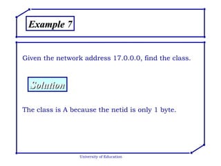 University of Education Example 7 Given the network address 17.0.0.0, find the class. Solution The class is A because the netid is only 1 byte. 