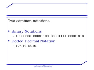 Two common notations Binary Notations 10000000  00001100  00001111  00001010 Dotted Decimal Notation 128.12.15.10 University of Education 