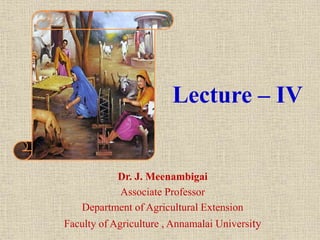 Lecture – IV
Dr. J. Meenambigai
Associate Professor
Department of Agricultural Extension
Faculty of Agriculture , Annamalai University
 