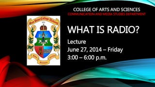 WHAT IS RADIO?
Lecture
June 27, 2014 – Friday
3:00 – 6:00 p.m.
COLLEGE OF ARTS AND SCIENCES
COMMUNICATION AND MEDIA STUDIES DEPARTMENT
 