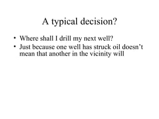 A typical decision? Where shall I drill my next well? Just because one well has struck oil doesn’t mean that another in the vicinity will  