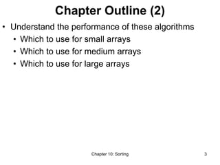 Chapter 10: Sorting 3
Chapter Outline (2)
• Understand the performance of these algorithms
• Which to use for small arrays
• Which to use for medium arrays
• Which to use for large arrays
 