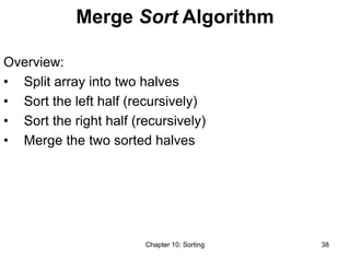 Chapter 10: Sorting 38
Merge Sort Algorithm
Overview:
• Split array into two halves
• Sort the left half (recursively)
• Sort the right half (recursively)
• Merge the two sorted halves
 