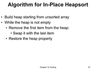 Chapter 10: Sorting 47
Algorithm for In-Place Heapsort
• Build heap starting from unsorted array
• While the heap is not empty
• Remove the first item from the heap:
• Swap it with the last item
• Restore the heap property
 