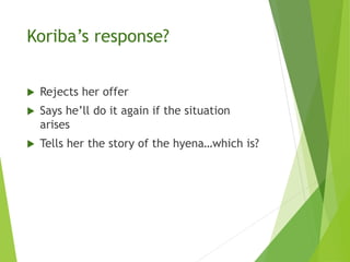 Koriba’s response?
 Rejects her offer
 Says he’ll do it again if the situation
arises
 Tells her the story of the hyena…which is?
 