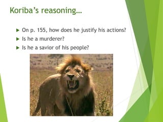 Koriba’s reasoning…
 On p. 155, how does he justify his actions?
 Is he a murderer?
 Is he a savior of his people?
 